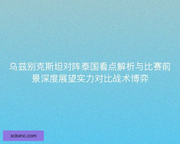 乌兹别克斯坦对阵泰国看点解析与比赛前景深度展望实力对比战术博弈