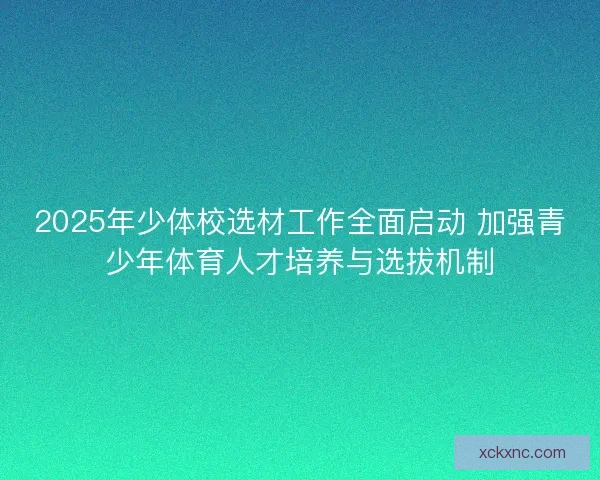 2025年少体校选材工作全面启动 加强青少年体育人才培养与选拔机制