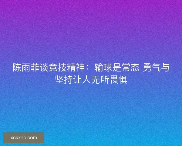 陈雨菲谈竞技精神：输球是常态 勇气与坚持让人无所畏惧