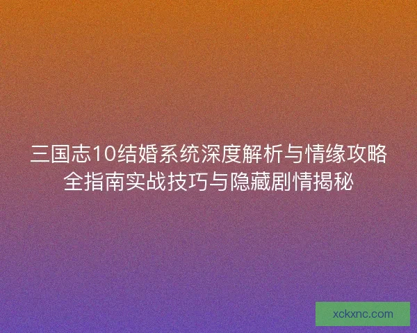 三国志10结婚系统深度解析与情缘攻略全指南实战技巧与隐藏剧情揭秘