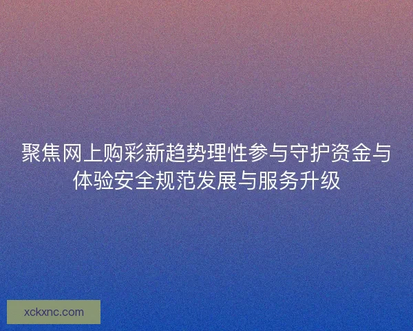 聚焦网上购彩新趋势理性参与守护资金与体验安全规范发展与服务升级