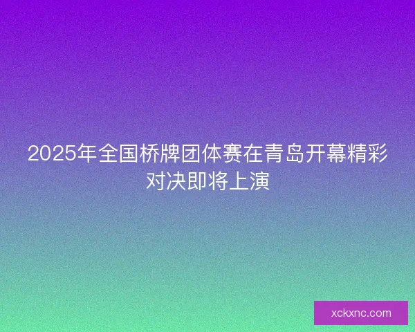 2025年全国桥牌团体赛在青岛开幕精彩对决即将上演