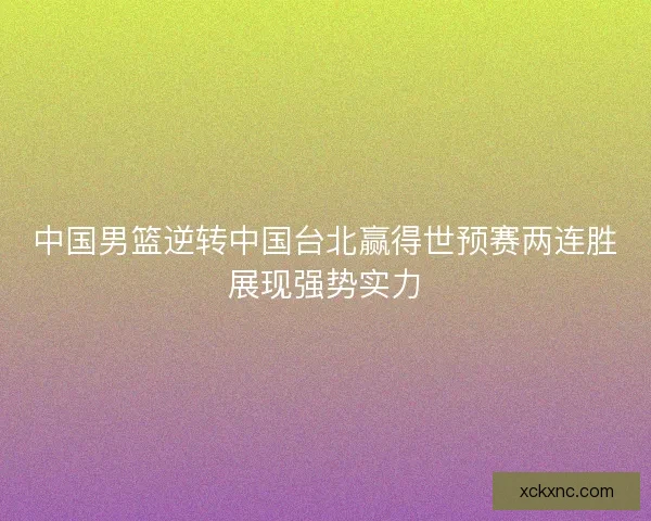 中国男篮逆转中国台北赢得世预赛两连胜展现强势实力