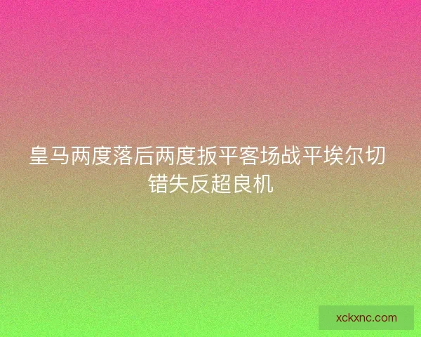 皇马两度落后两度扳平客场战平埃尔切 错失反超良机