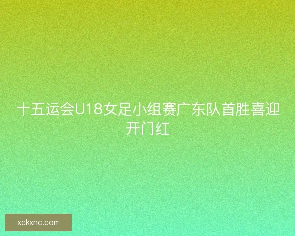 十五运会U18女足小组赛广东队首胜喜迎开门红