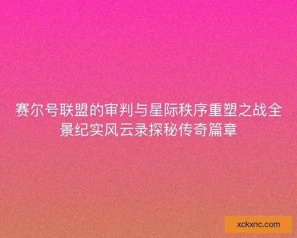 赛尔号联盟的审判与星际秩序重塑之战全景纪实风云录探秘传奇篇章