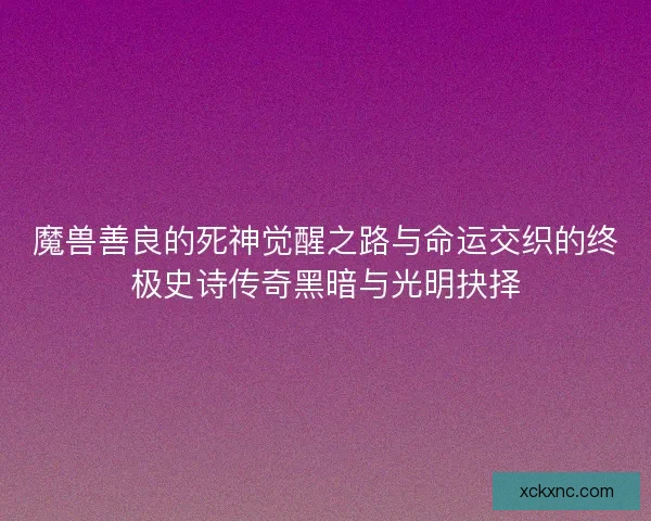 魔兽善良的死神觉醒之路与命运交织的终极史诗传奇黑暗与光明抉择