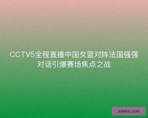 CCTV5全程直播中国女篮对阵法国强强对话引爆赛场焦点之战