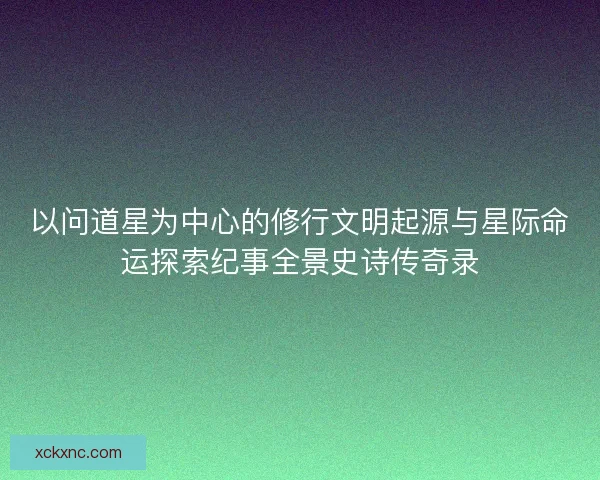 以问道星为中心的修行文明起源与星际命运探索纪事全景史诗传奇录