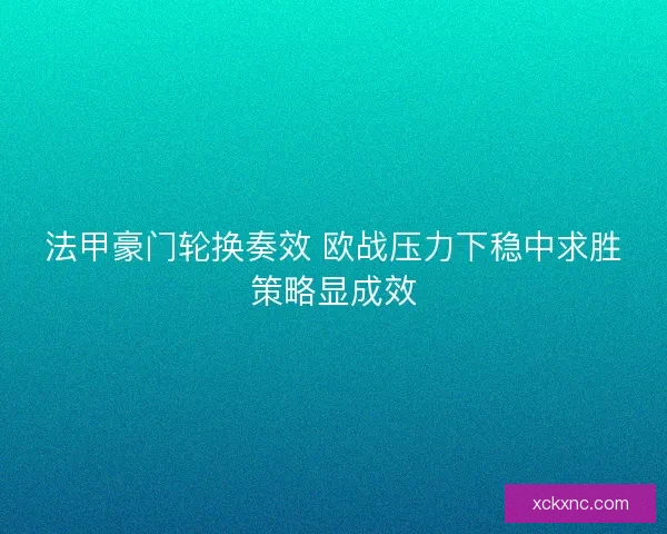 法甲豪门轮换奏效 欧战压力下稳中求胜策略显成效