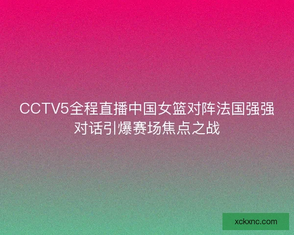 CCTV5全程直播中国女篮对阵法国强强对话引爆赛场焦点之战