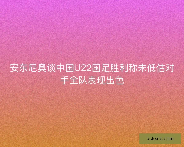 安东尼奥谈中国U22国足胜利称未低估对手全队表现出色