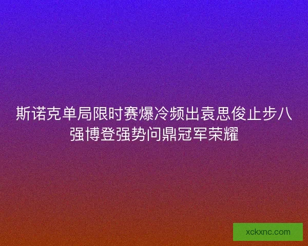 斯诺克单局限时赛爆冷频出袁思俊止步八强博登强势问鼎冠军荣耀