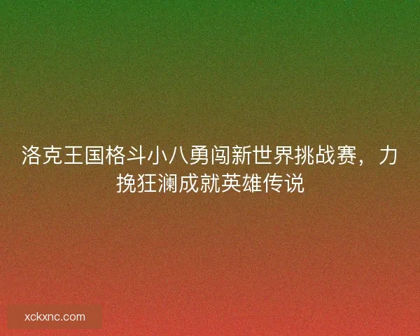 洛克王国格斗小八勇闯新世界挑战赛，力挽狂澜成就英雄传说