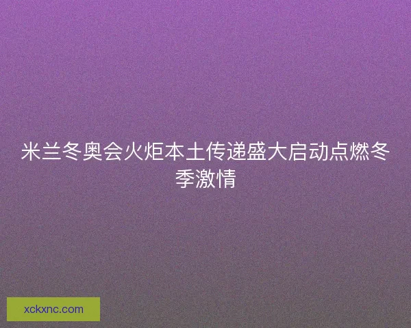 米兰冬奥会火炬本土传递盛大启动点燃冬季激情