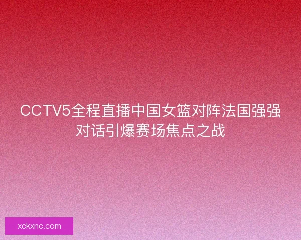 CCTV5全程直播中国女篮对阵法国强强对话引爆赛场焦点之战