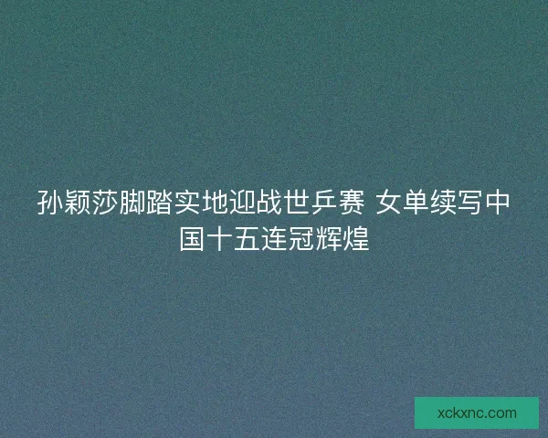 孙颖莎脚踏实地迎战世乒赛 女单续写中国十五连冠辉煌