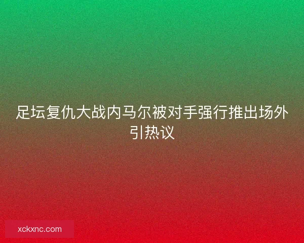 足坛复仇大战内马尔被对手强行推出场外引热议