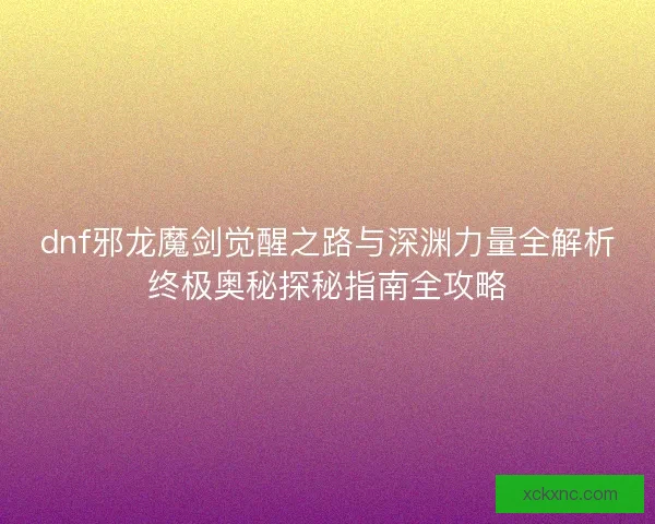 dnf邪龙魔剑觉醒之路与深渊力量全解析终极奥秘探秘指南全攻略