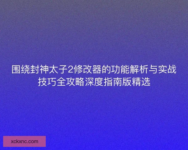 围绕封神太子2修改器的功能解析与实战技巧全攻略深度指南版精选 围绕封神太子2修改器的功能解析与实战技巧全攻略深度指南版精选