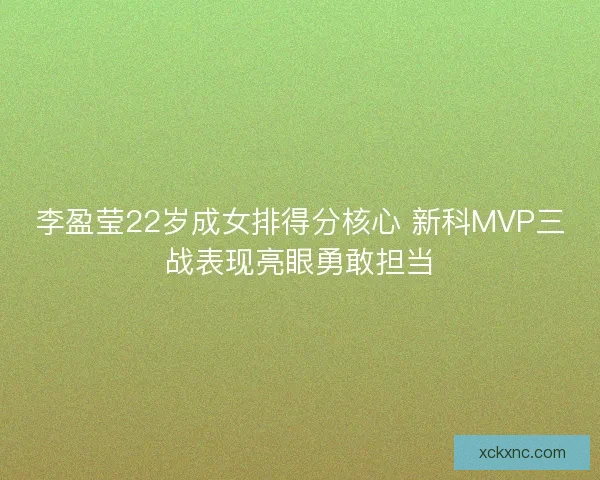 李盈莹22岁成女排得分核心 新科MVP三战表现亮眼勇敢担当
