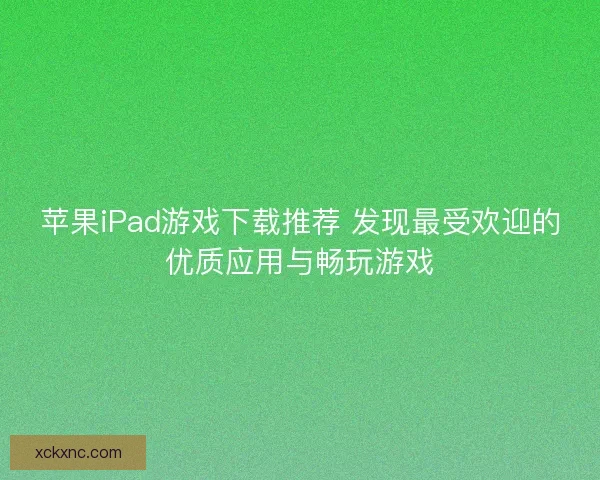 苹果iPad游戏下载推荐 发现最受欢迎的优质应用与畅玩游戏