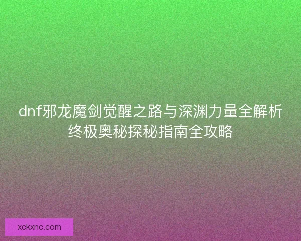 dnf邪龙魔剑觉醒之路与深渊力量全解析终极奥秘探秘指南全攻略