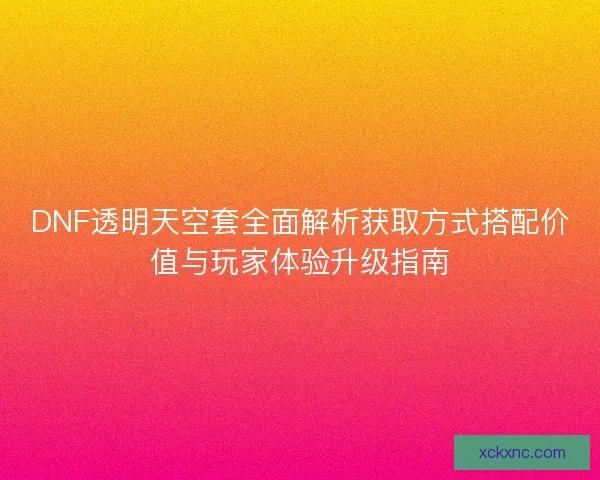 DNF透明天空套全面解析获取方式搭配价值与玩家体验升级指南