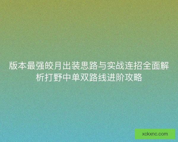 版本最强皎月出装思路与实战连招全面解析打野中单双路线进阶攻略